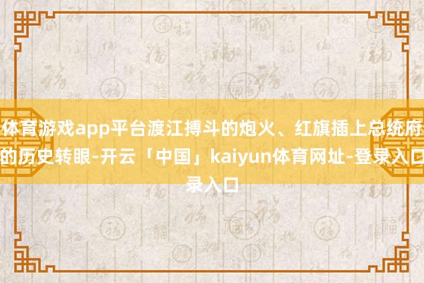 体育游戏app平台渡江搏斗的炮火、红旗插上总统府的历史转眼-开云「中国」kaiyun体育网址-登录入口