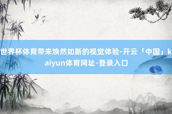 世界杯体育带来焕然如新的视觉体验-开云「中国」kaiyun体育网址-登录入口