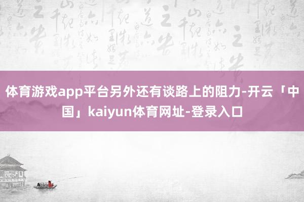 体育游戏app平台另外还有谈路上的阻力-开云「中国」kaiyun体育网址-登录入口