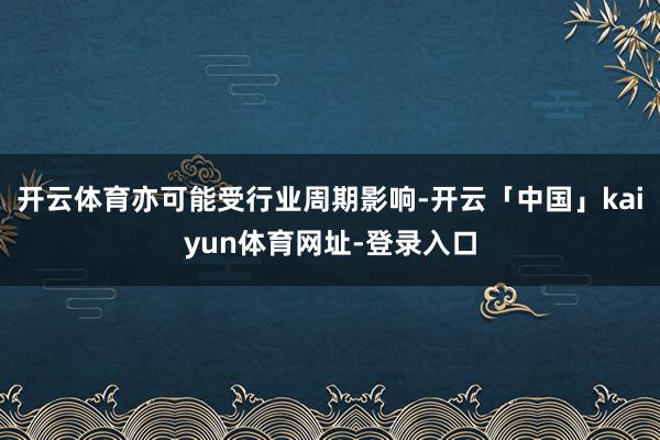 开云体育亦可能受行业周期影响-开云「中国」kaiyun体育网址-登录入口