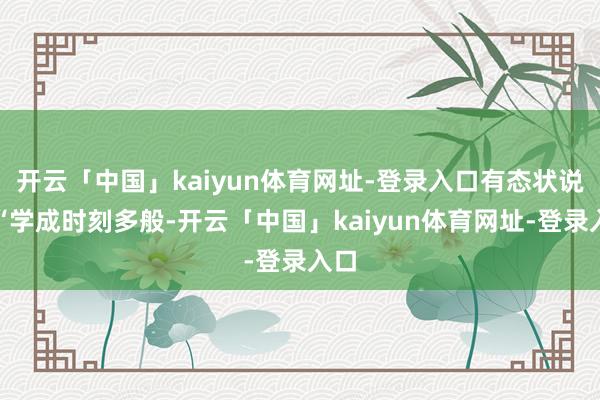 开云「中国」kaiyun体育网址-登录入口有态状说他“学成时刻多般-开云「中国」kaiyun体育网址-登录入口