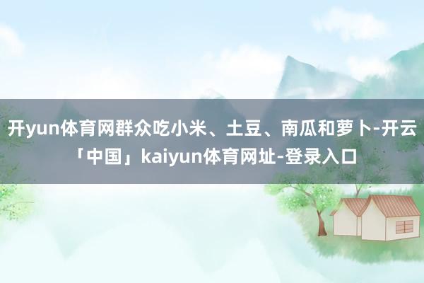 开yun体育网群众吃小米、土豆、南瓜和萝卜-开云「中国」kaiyun体育网址-登录入口