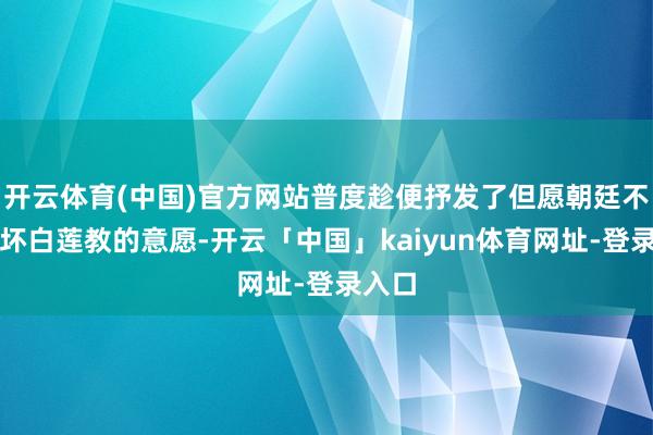 开云体育(中国)官方网站普度趁便抒发了但愿朝廷不要败坏白莲教的意愿-开云「中国」kaiyun体育网址-登录入口