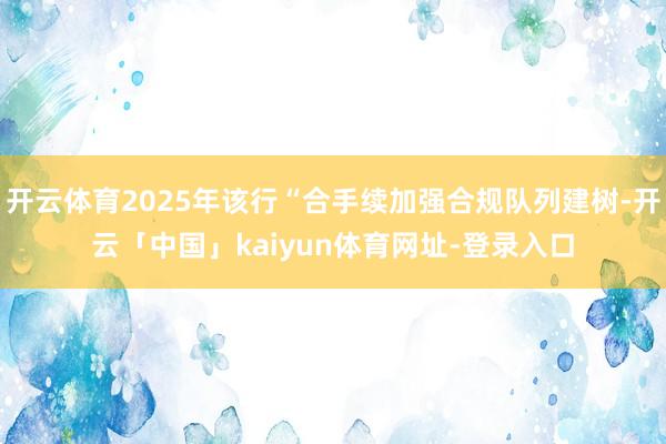 开云体育2025年该行“合手续加强合规队列建树-开云「中国」kaiyun体育网址-登录入口