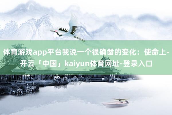 体育游戏app平台我说一个很确凿的变化：使命上-开云「中国」kaiyun体育网址-登录入口