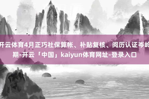 开云体育4月正巧社保算帐、补贴复核、阅历认证岑岭期-开云「中国」kaiyun体育网址-登录入口