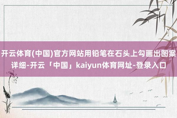 开云体育(中国)官方网站用铅笔在石头上勾画出图案详细-开云「中国」kaiyun体育网址-登录入口
