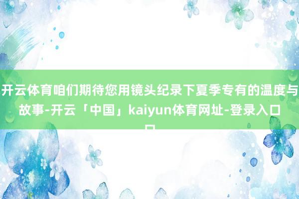 开云体育咱们期待您用镜头纪录下夏季专有的温度与故事-开云「中国」kaiyun体育网址-登录入口