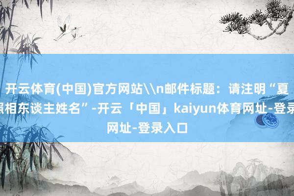 开云体育(中国)官方网站\n邮件标题：请注明“夏影+照相东谈主姓名”-开云「中国」kaiyun体育网址-登录入口