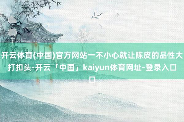开云体育(中国)官方网站一不小心就让陈皮的品性大打扣头-开云「中国」kaiyun体育网址-登录入口