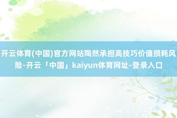开云体育(中国)官方网站陶然承担高技巧价值损耗风险-开云「中国」kaiyun体育网址-登录入口