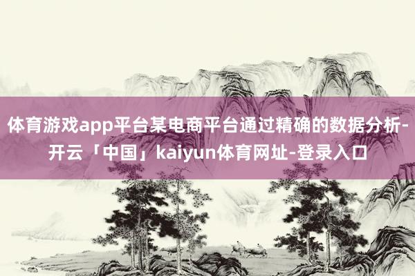 体育游戏app平台某电商平台通过精确的数据分析-开云「中国」kaiyun体育网址-登录入口