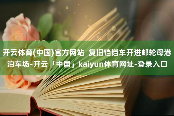 开云体育(中国)官方网站  复旧铛铛车开进邮轮母港泊车场-开云「中国」kaiyun体育网址-登录入口