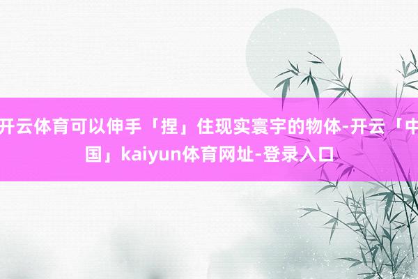 开云体育可以伸手「捏」住现实寰宇的物体-开云「中国」kaiyun体育网址-登录入口