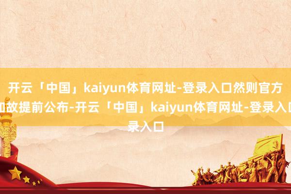 开云「中国」kaiyun体育网址-登录入口然则官方如故提前公布-开云「中国」kaiyun体育网址-登录入口