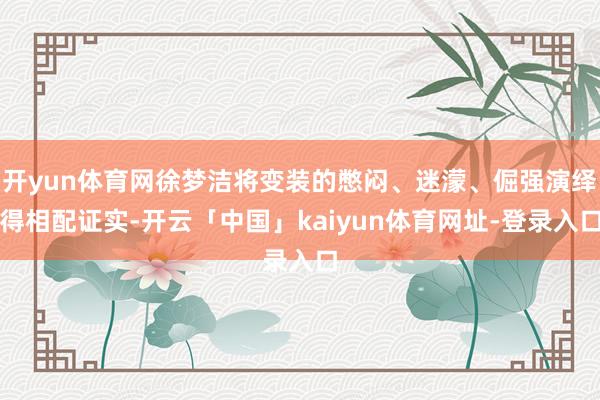 开yun体育网徐梦洁将变装的憋闷、迷濛、倔强演绎得相配证实-开云「中国」kaiyun体育网址-登录入口