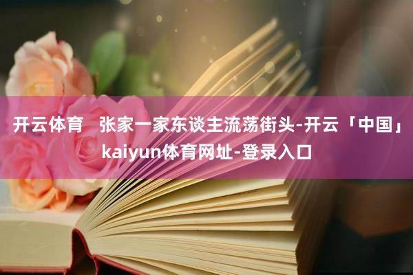 开云体育   张家一家东谈主流荡街头-开云「中国」kaiyun体育网址-登录入口