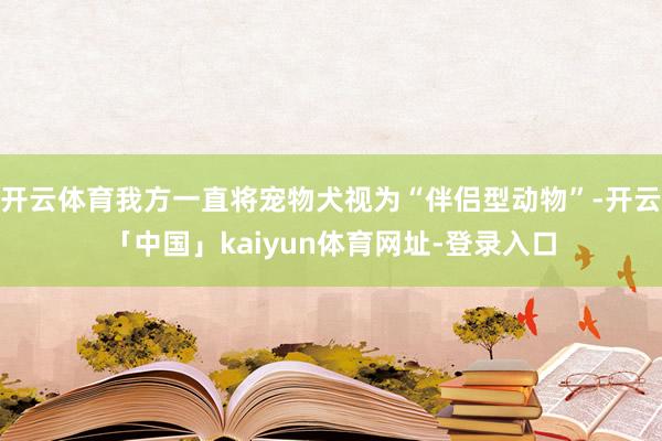 开云体育我方一直将宠物犬视为“伴侣型动物”-开云「中国」kaiyun体育网址-登录入口