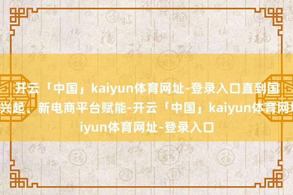 开云「中国」kaiyun体育网址-登录入口直到国内失业露营兴起、新电商平台赋能-开云「中国」kaiyun体育网址-登录入口