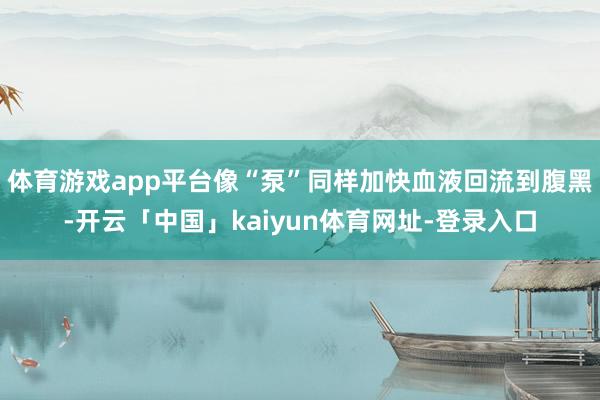 体育游戏app平台像“泵”同样加快血液回流到腹黑-开云「中国」kaiyun体育网址-登录入口
