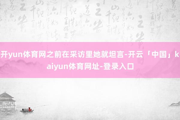 开yun体育网之前在采访里她就坦言-开云「中国」kaiyun体育网址-登录入口