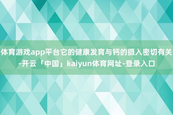 体育游戏app平台它的健康发育与钙的摄入密切有关-开云「中国」kaiyun体育网址-登录入口