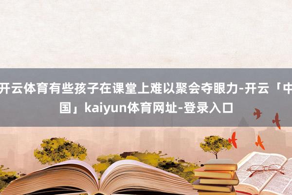 开云体育有些孩子在课堂上难以聚会夺眼力-开云「中国」kaiyun体育网址-登录入口