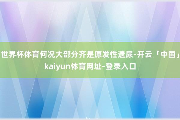 世界杯体育何况大部分齐是原发性遗尿-开云「中国」kaiyun体育网址-登录入口