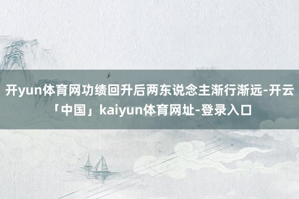 开yun体育网功绩回升后两东说念主渐行渐远-开云「中国」kaiyun体育网址-登录入口