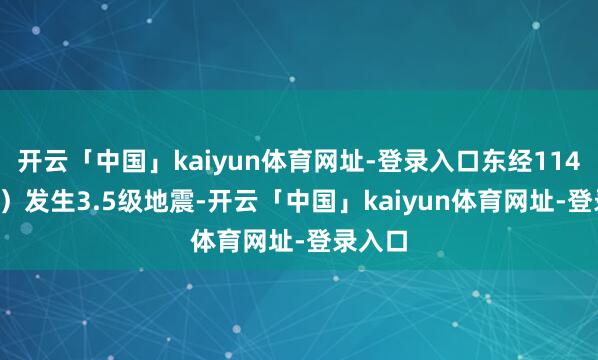 开云「中国」kaiyun体育网址-登录入口东经114.69度）发生3.5级地震-开云「中国」kaiyun体育网址-登录入口