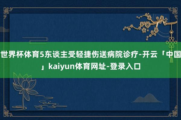 世界杯体育5东谈主受轻捷伤送病院诊疗-开云「中国」kaiyun体育网址-登录入口
