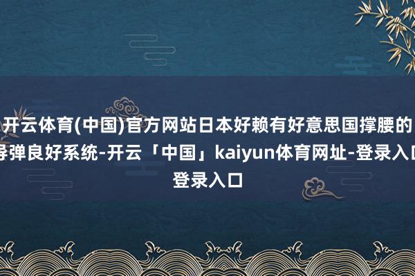 开云体育(中国)官方网站日本好赖有好意思国撑腰的导弹良好系统-开云「中国」kaiyun体育网址-登录入口