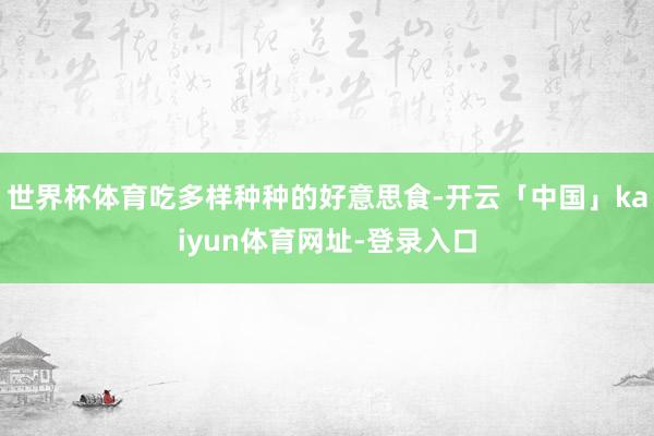 世界杯体育吃多样种种的好意思食-开云「中国」kaiyun体育网址-登录入口