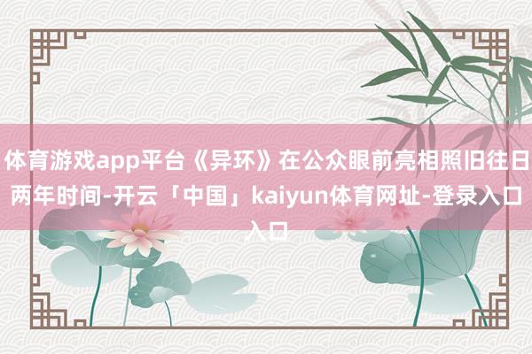 体育游戏app平台《异环》在公众眼前亮相照旧往日两年时间-开云「中国」kaiyun体育网址-登录入口