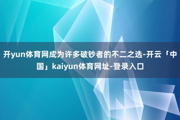 开yun体育网成为许多破钞者的不二之选-开云「中国」kaiyun体育网址-登录入口