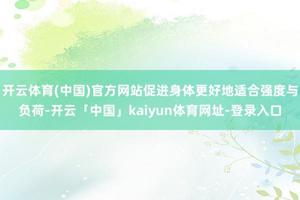 开云体育(中国)官方网站促进身体更好地适合强度与负荷-开云「中国」kaiyun体育网址-登录入口