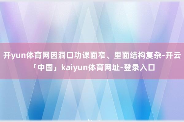 开yun体育网因洞口功课面窄、里面结构复杂-开云「中国」kaiyun体育网址-登录入口