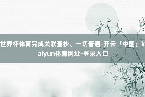 世界杯体育完成关联查抄、一切普通-开云「中国」kaiyun体育网址-登录入口