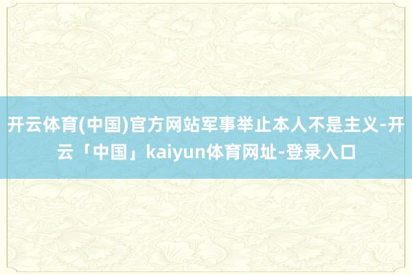 开云体育(中国)官方网站军事举止本人不是主义-开云「中国」kaiyun体育网址-登录入口