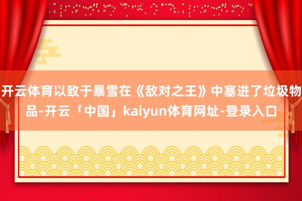 开云体育以致于暴雪在《敌对之王》中塞进了垃圾物品-开云「中国」kaiyun体育网址-登录入口
