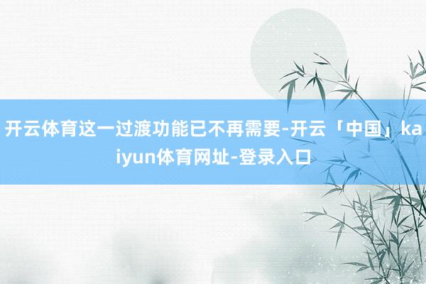 开云体育这一过渡功能已不再需要-开云「中国」kaiyun体育网址-登录入口