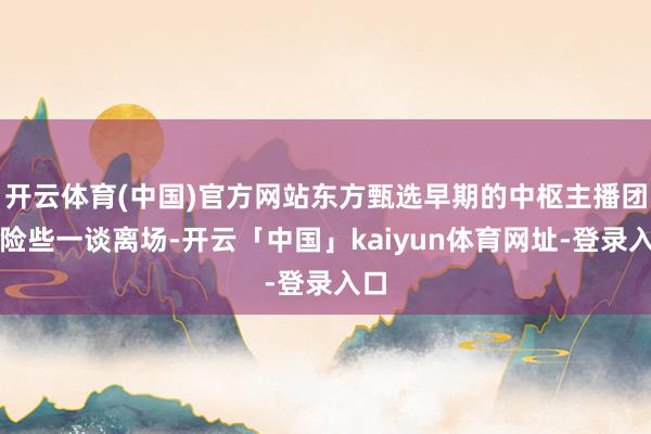 开云体育(中国)官方网站东方甄选早期的中枢主播团队险些一谈离场-开云「中国」kaiyun体育网址-登录入口