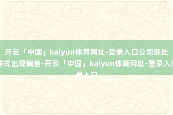 开云「中国」kaiyun体育网址-登录入口公司惩处样式出现偏差-开云「中国」kaiyun体育网址-登录入口