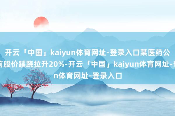 开云「中国」kaiyun体育网址-登录入口某医药公司停牌前股价蹊跷拉升20%-开云「中国」kaiyun体育网址-登录入口