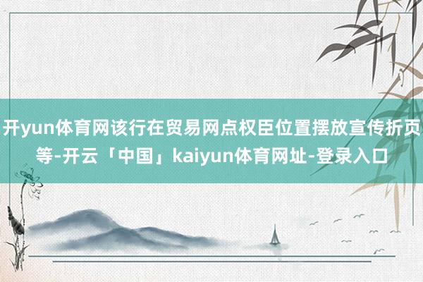 开yun体育网该行在贸易网点权臣位置摆放宣传折页等-开云「中国」kaiyun体育网址-登录入口