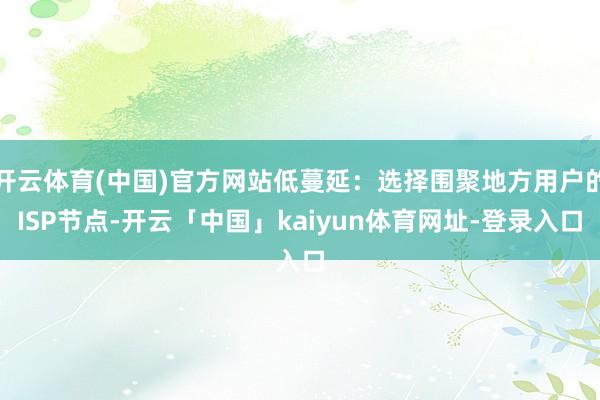 开云体育(中国)官方网站低蔓延：选择围聚地方用户的ISP节点-开云「中国」kaiyun体育网址-登录入口
