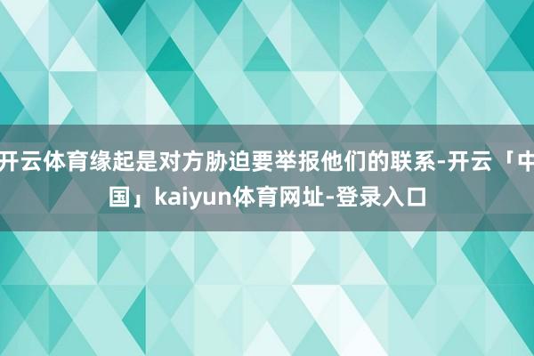 开云体育缘起是对方胁迫要举报他们的联系-开云「中国」kaiyun体育网址-登录入口