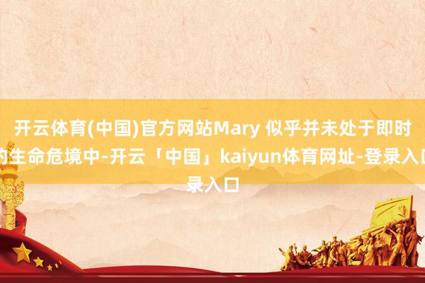 开云体育(中国)官方网站Mary 似乎并未处于即时的生命危境中-开云「中国」kaiyun体育网址-登录入口