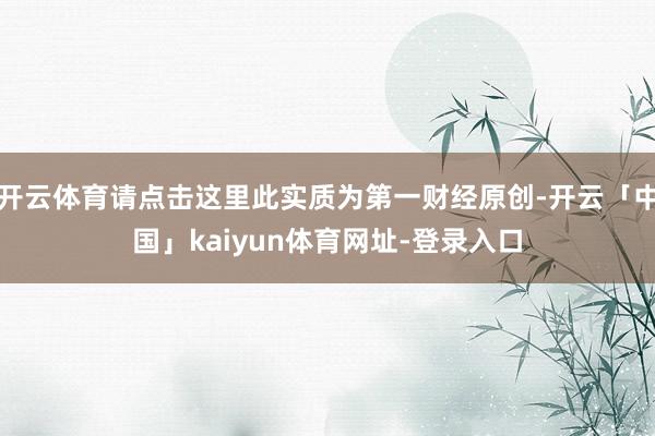开云体育请点击这里此实质为第一财经原创-开云「中国」kaiyun体育网址-登录入口