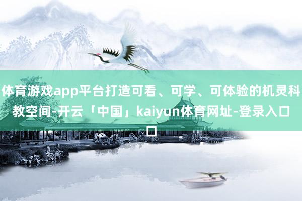 体育游戏app平台打造可看、可学、可体验的机灵科教空间-开云「中国」kaiyun体育网址-登录入口